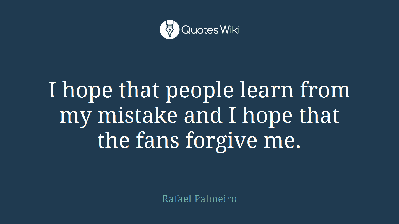 I hope that people learn from my mistake and I hope that the fans forgive me.