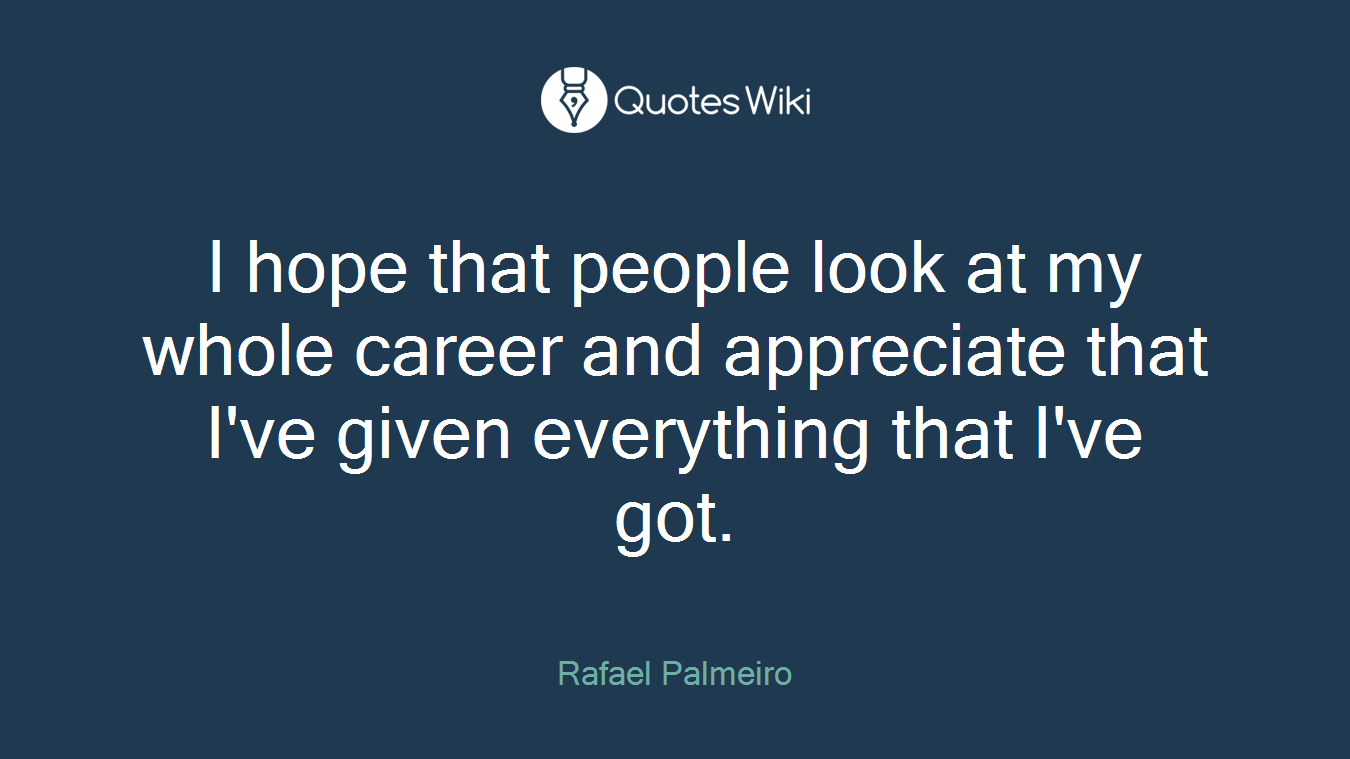 I hope that people look at my whole career and appreciate that I've given everything that I've got.