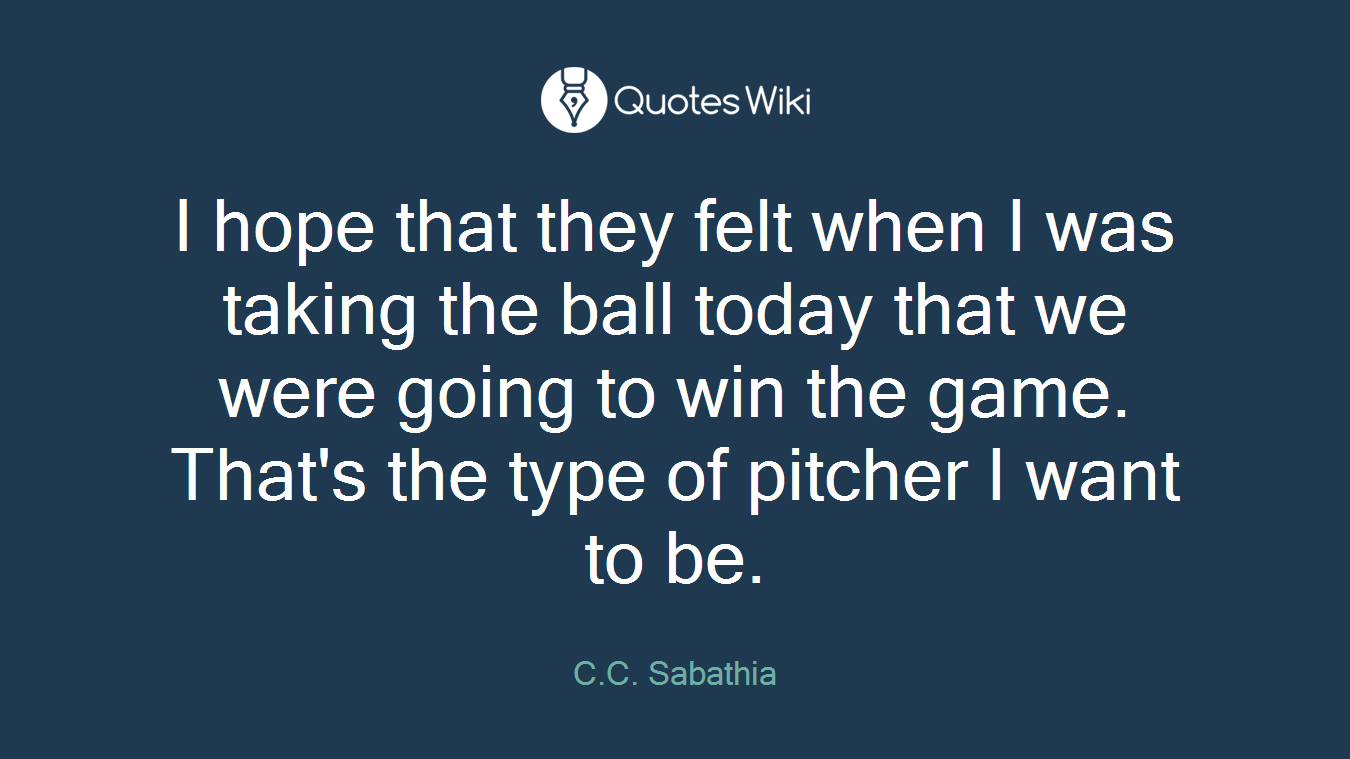 I hope that they felt when I was taking the ball today that we were going to win the game. That's the type of pitcher I want to be.