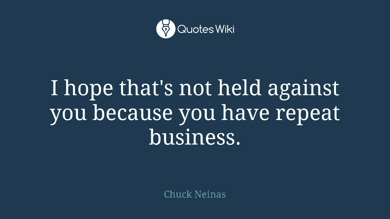 I hope that's not held against you because you have repeat business.