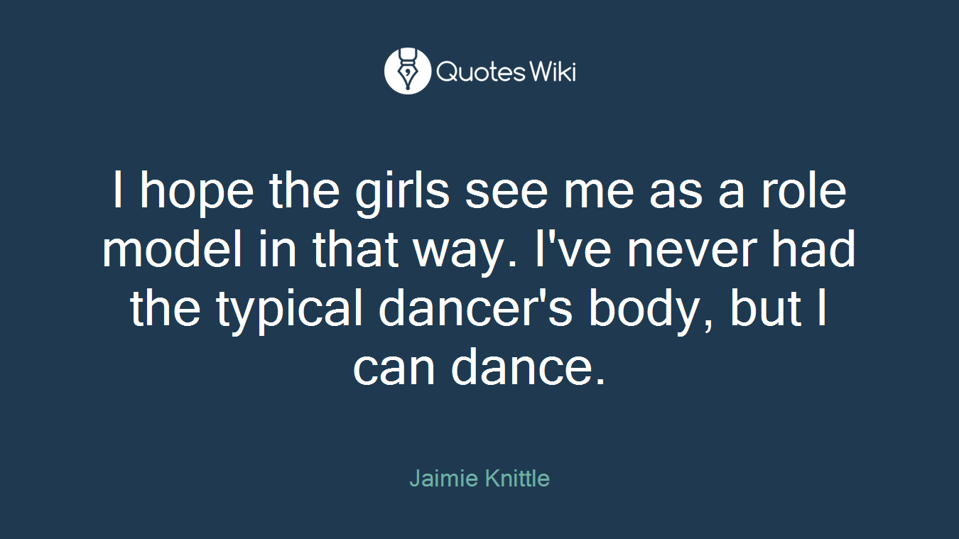 I hope the girls see me as a role model in that way. I've never had the typical dancer's body, but I can dance.