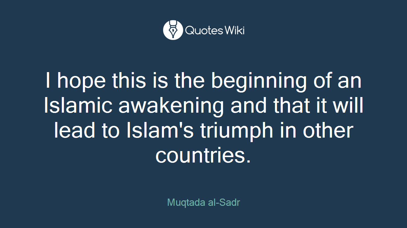 I hope this is the beginning of an Islamic awakening and that it will lead to Islam's triumph in other countries.