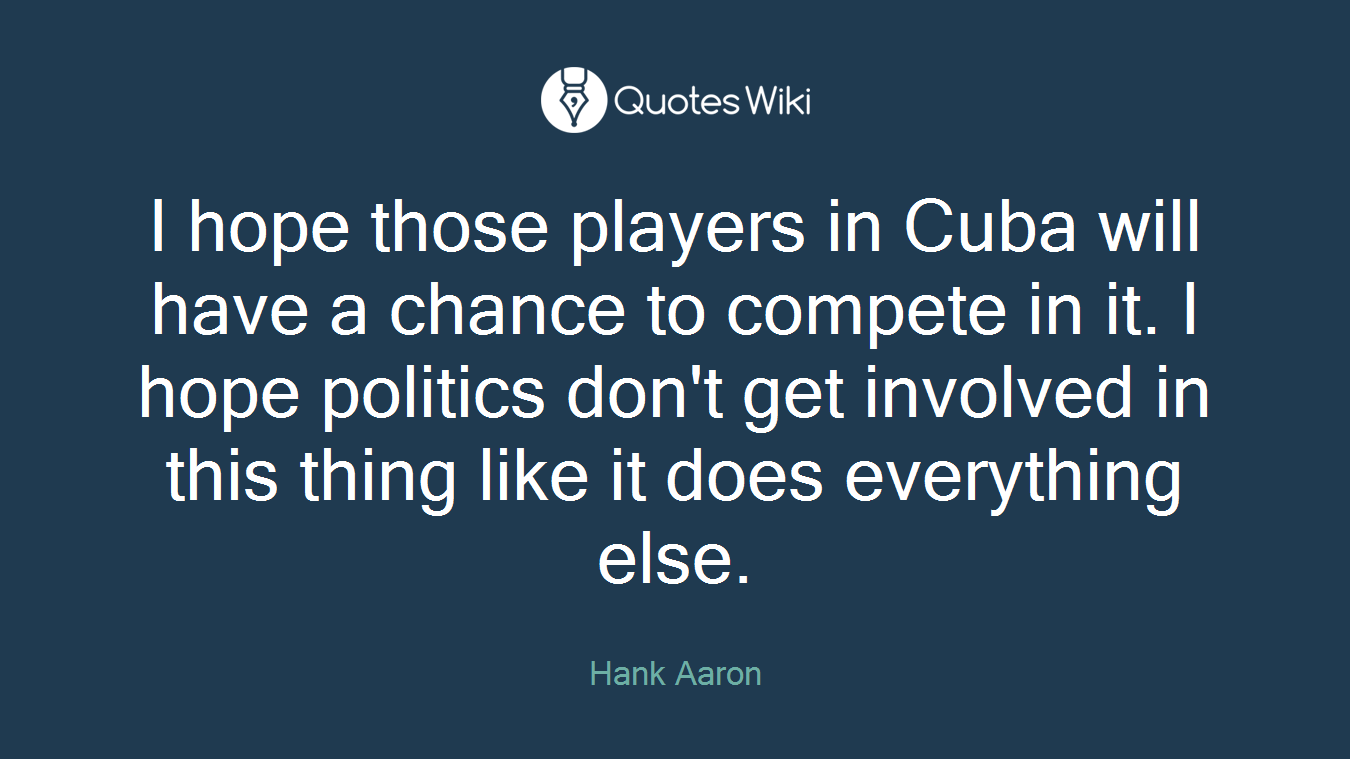 I hope those players in Cuba will have a chance to compete in it. I hope politics don't get involved in this thing like it does everything else.