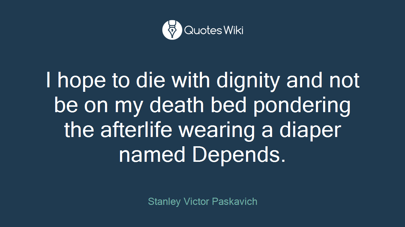 I hope to die with dignity and not be on my death bed pondering the afterlife wearing a diaper named Depends.