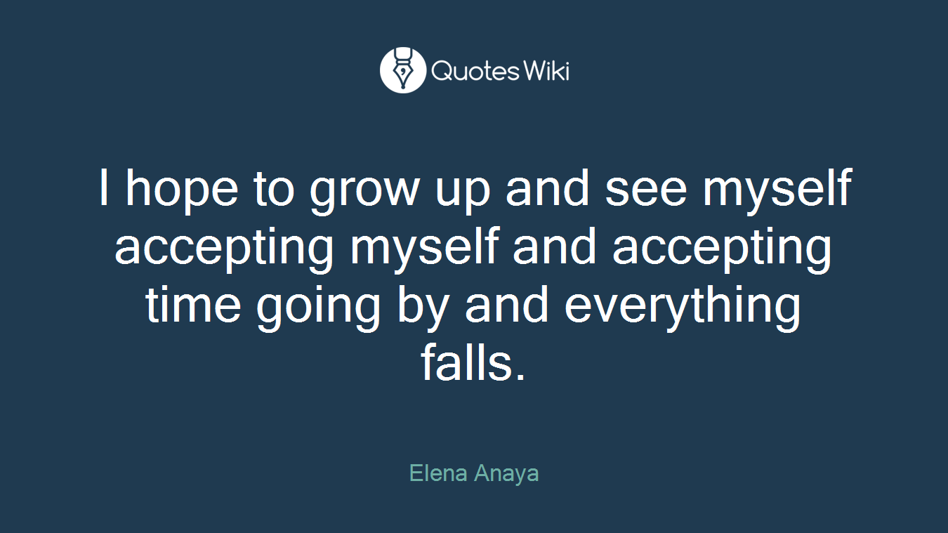 I hope to grow up and see myself accepting myself and accepting time going by and everything falls.