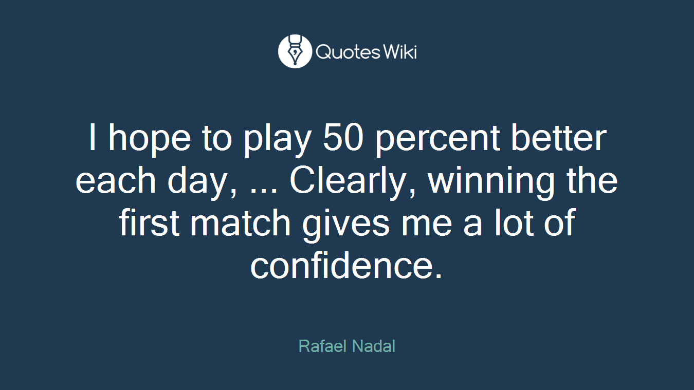 I hope to play 50 percent better each day, ... Clearly, winning the first match gives me a lot of confidence.