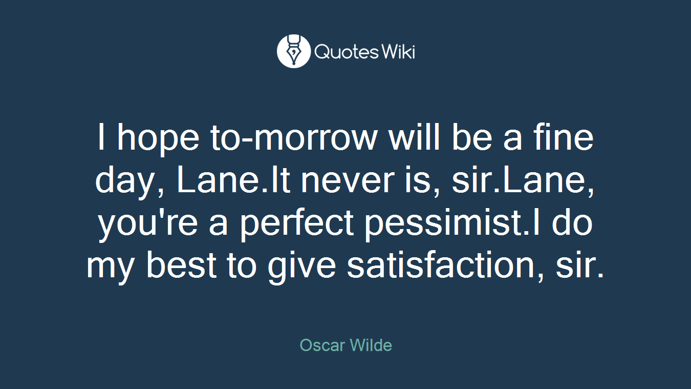 I hope to-morrow will be a fine day, Lane.It never is, sir.Lane, you're a perfect pessimist.I do my best to give satisfaction, sir.