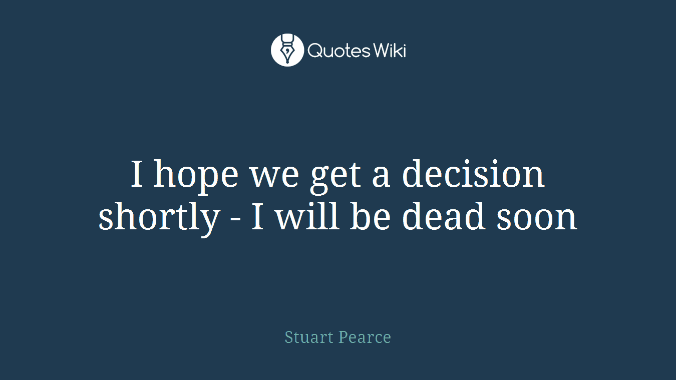 I hope we get a decision shortly - I will be dead soon