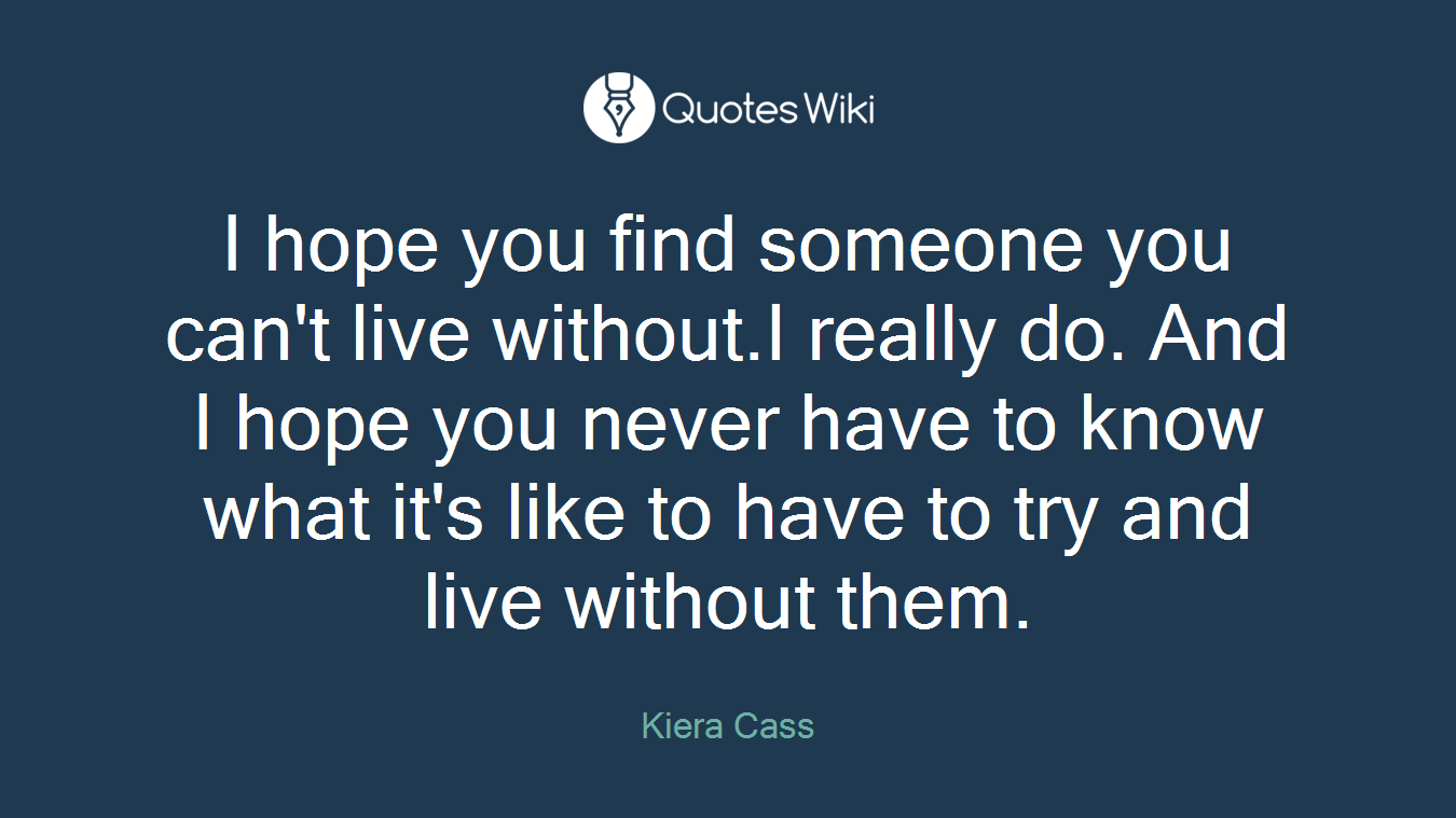 I hope you find someone you can't live without.I really do. And I hope you never have to know what it's like to have to try and live without them.