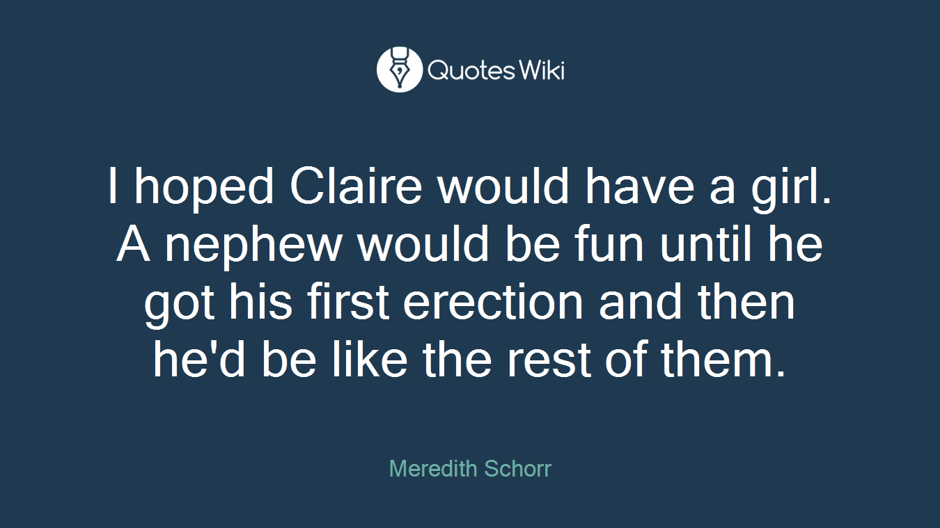 I hoped Claire would have a girl. A nephew would be fun until he got his first erection and then he'd be like the rest of them.