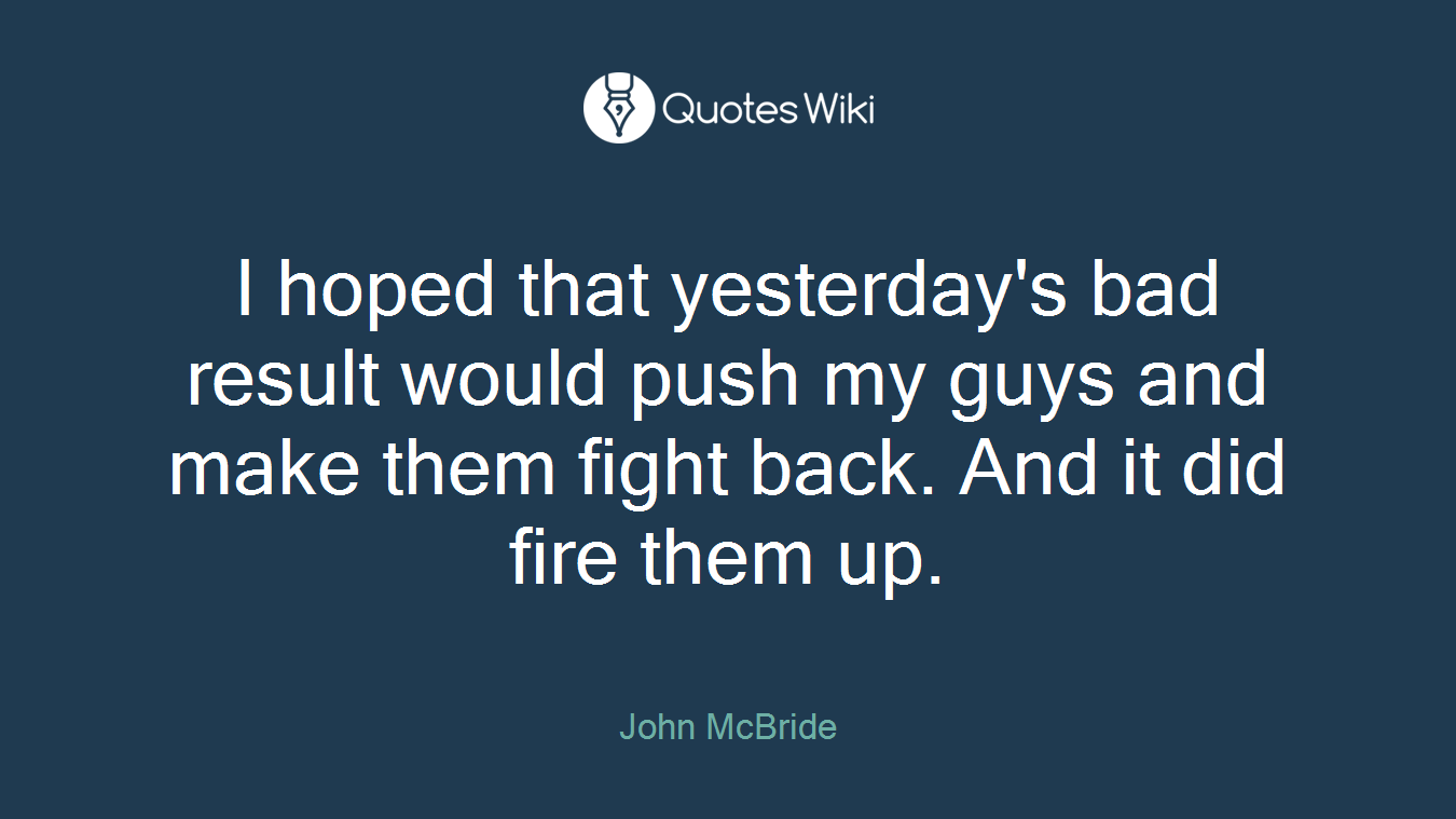 I hoped that yesterday's bad result would push my guys and make them fight back. And it did fire them up.