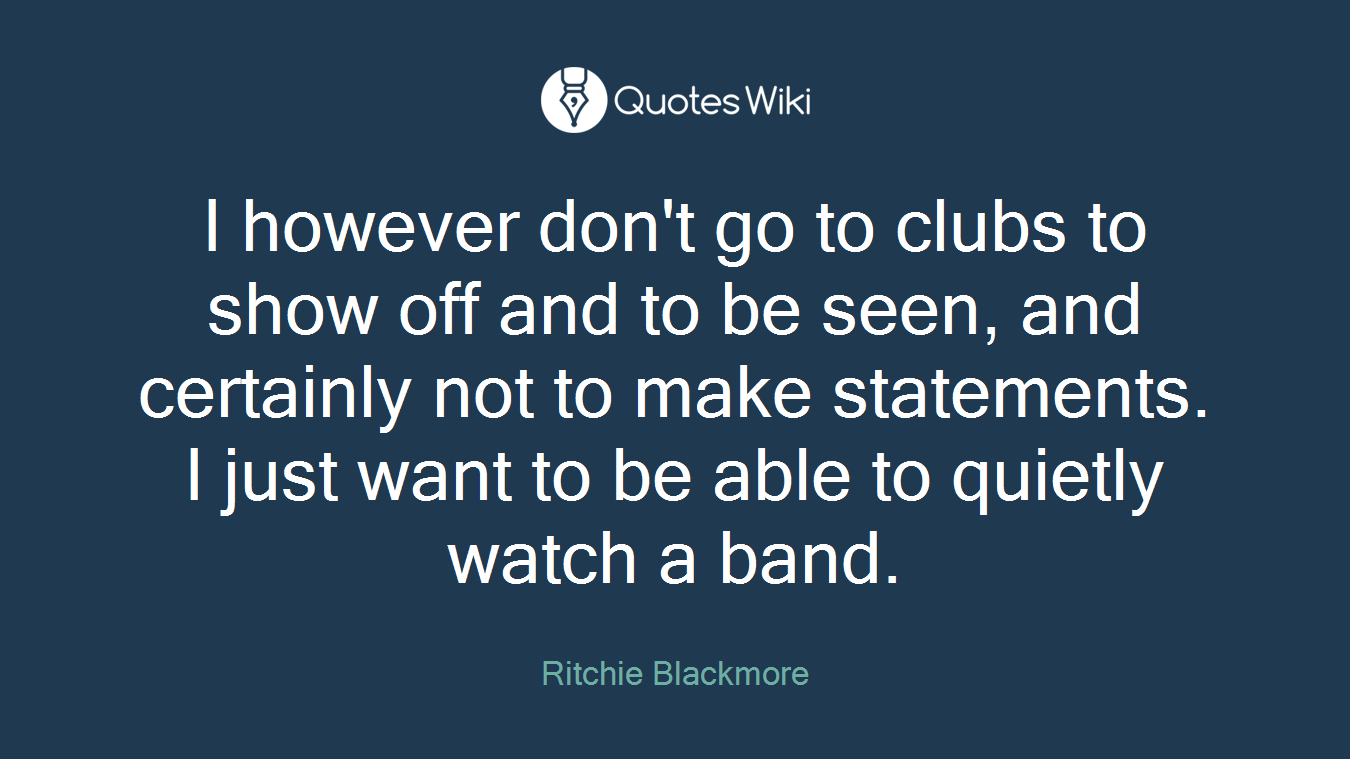 I however don't go to clubs to show off and to be seen, and certainly not to make statements. I just want to be able to quietly watch a band.