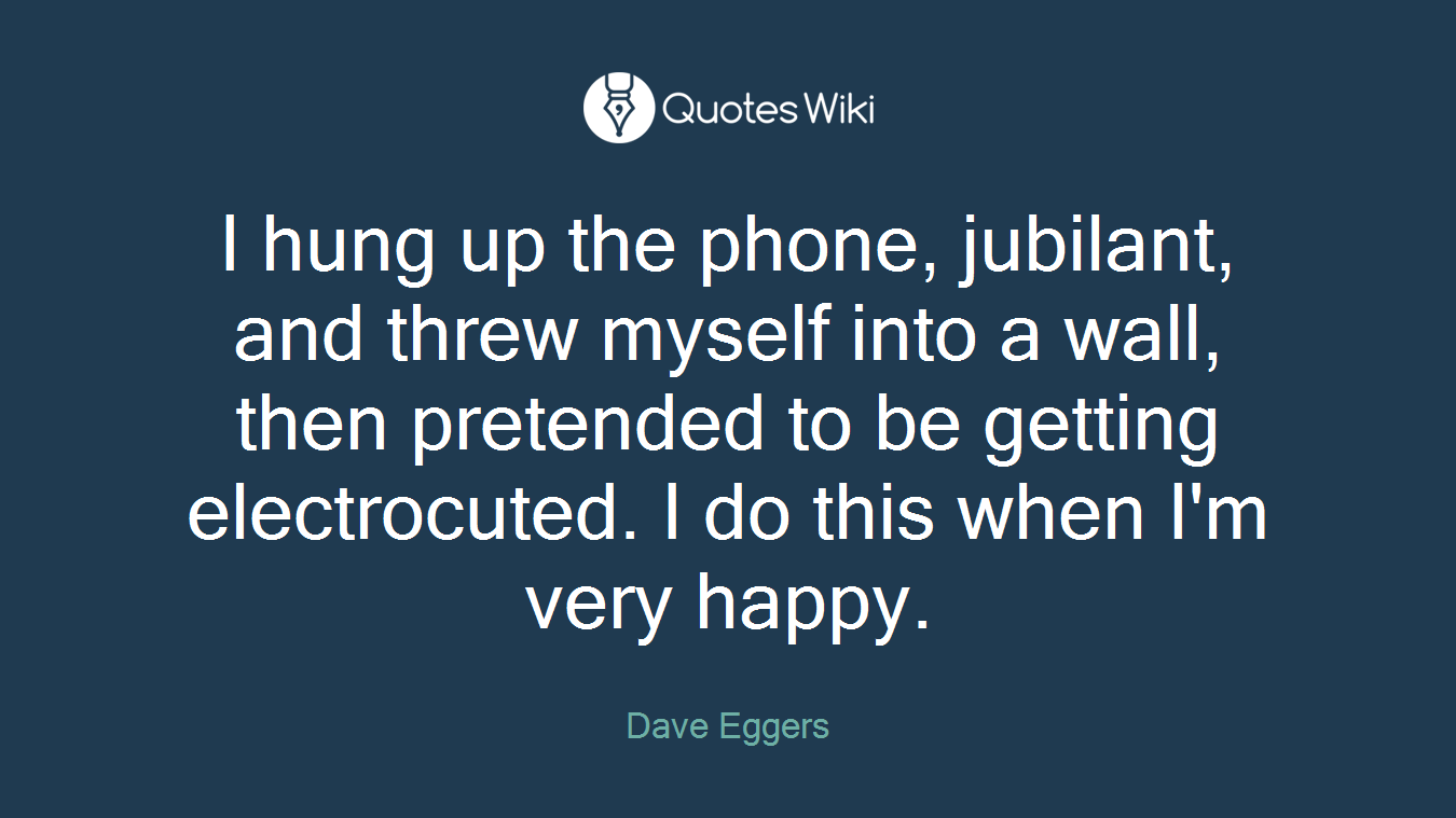 I hung up the phone, jubilant, and threw myself into a wall, then pretended to be getting electrocuted. I do this when I'm very happy.