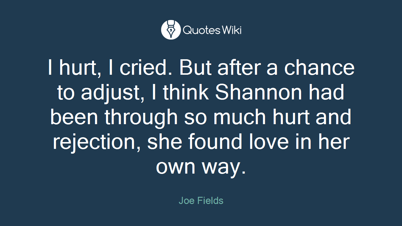 I hurt, I cried. But after a chance to adjust, I think Shannon had been through so much hurt and rejection, she found love in her own way.
