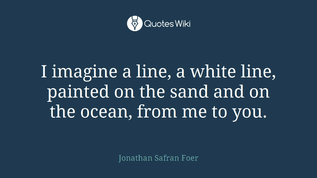 I imagine a line, a white line, painted on the sand and on the ocean, from me to you.