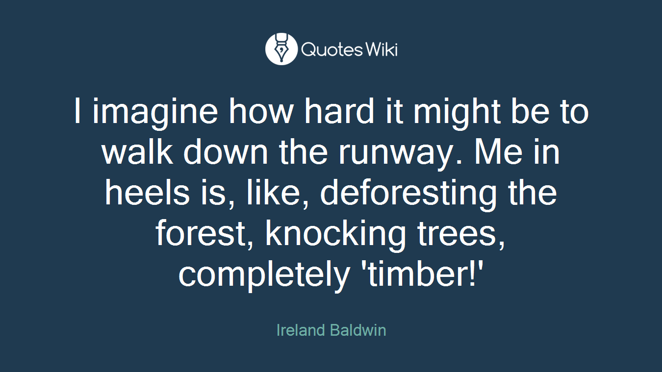 I imagine how hard it might be to walk down the runway. Me in heels is, like, deforesting the forest, knocking trees, completely 'timber!'