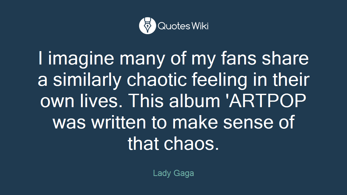 I imagine many of my fans share a similarly chaotic feeling in their own lives. This album 'ARTPOP was written to make sense of that chaos.