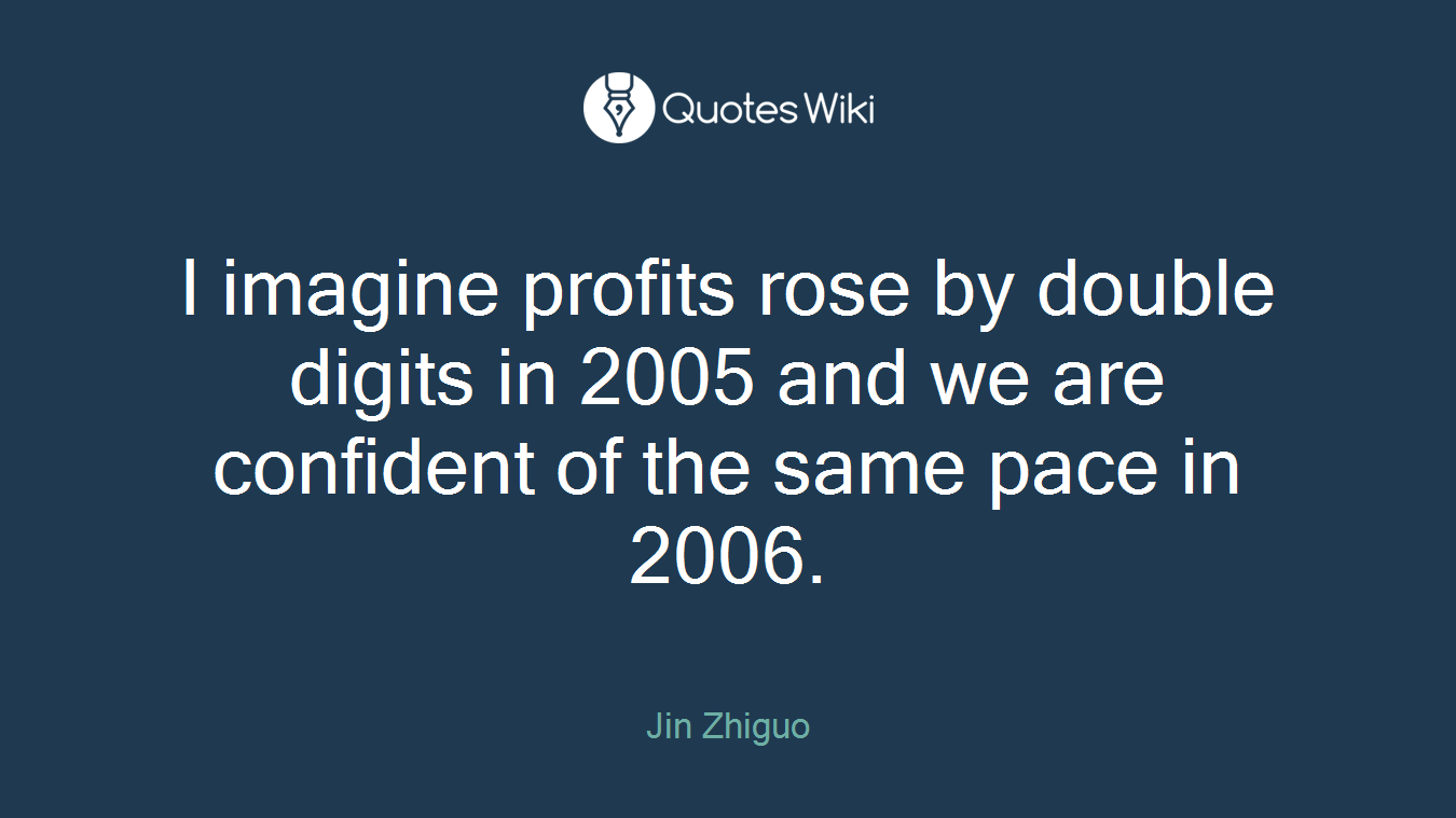 I imagine profits rose by double digits in 2005 and we are confident of the same pace in 2006.
