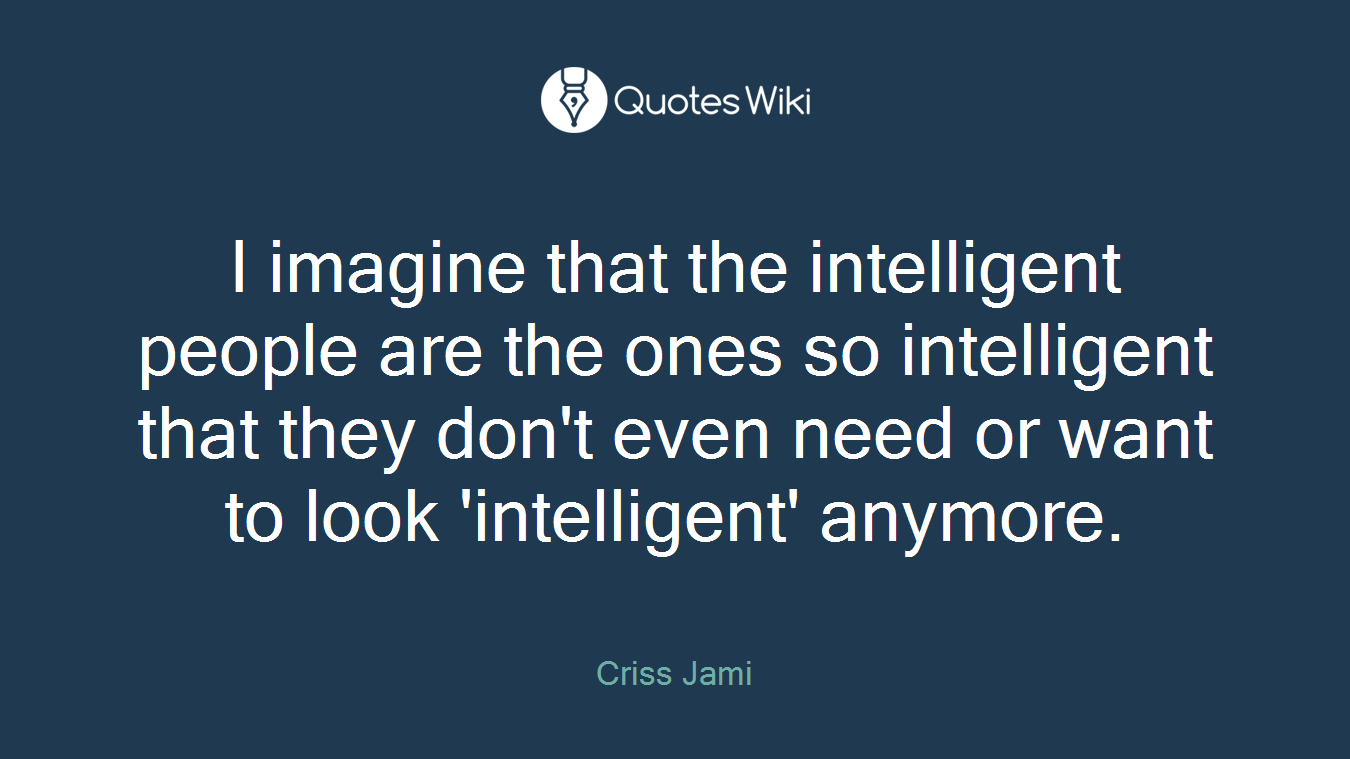 I imagine that the intelligent people are the ones so intelligent that they don't even need or want to look 'intelligent' anymore.
