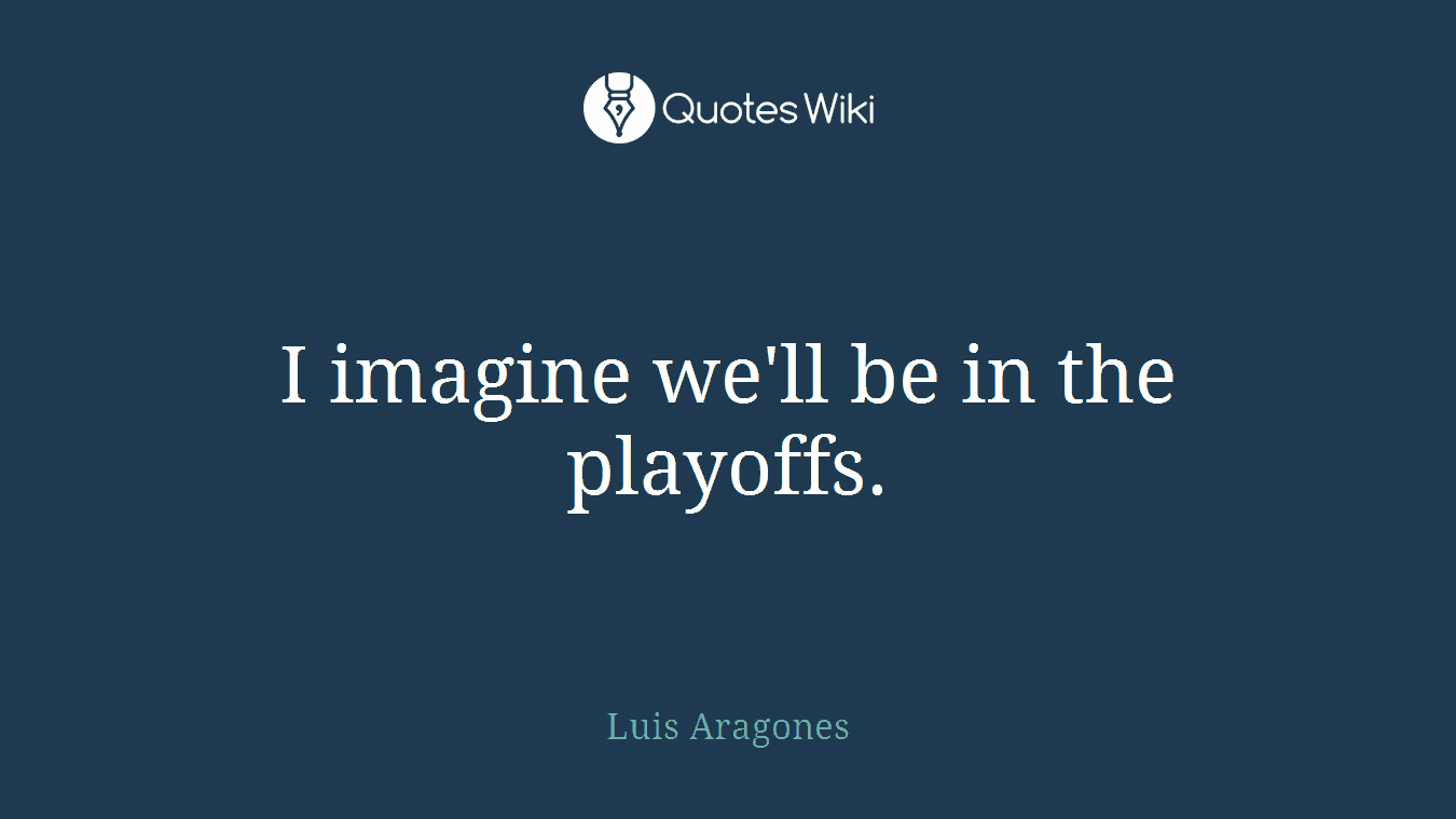I imagine we'll be in the playoffs.