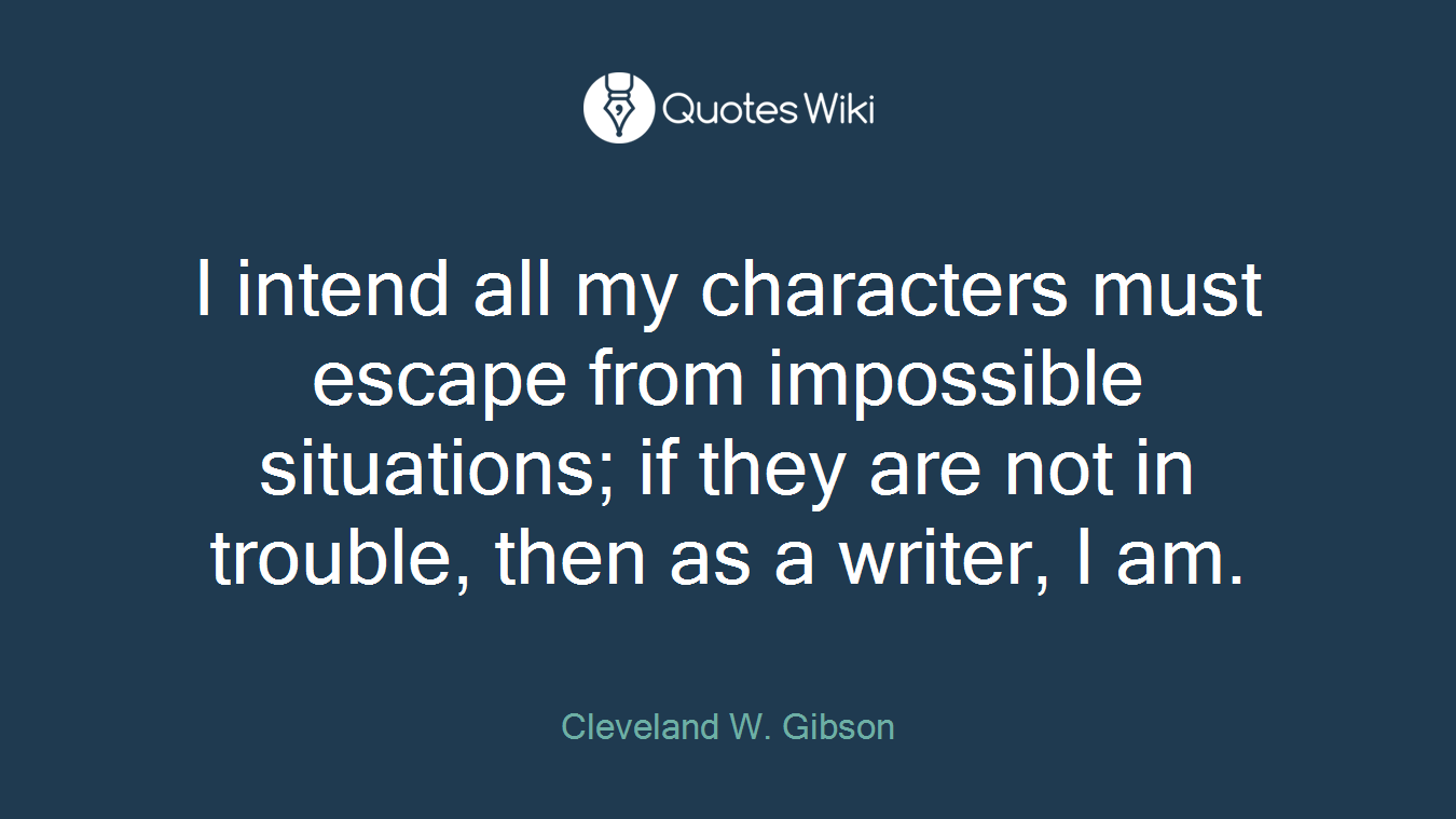 I intend all my characters must escape from impossible situations; if they are not in trouble, then as a writer, I am.