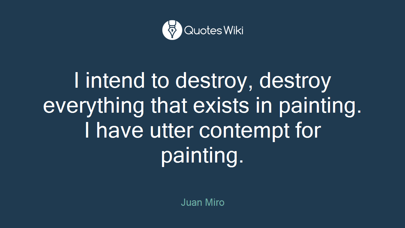 I intend to destroy, destroy everything that exists in painting. I have utter contempt for painting.