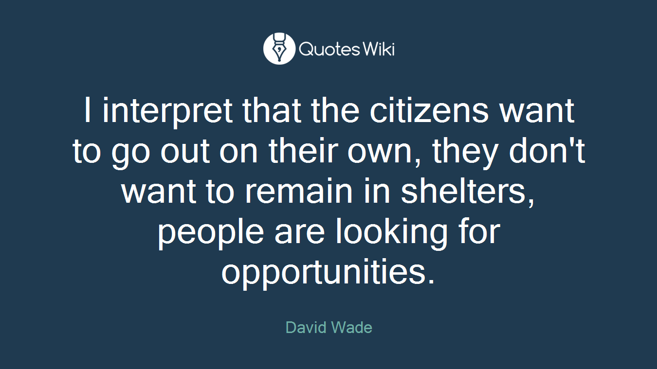 I interpret that the citizens want to go out on their own, they don't want to remain in shelters, people are looking for opportunities.
