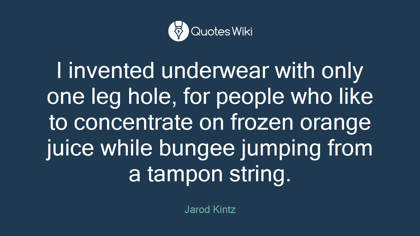I invented underwear with only one leg hole, for people who like to concentrate on frozen orange juice while bungee jumping from a tampon string.