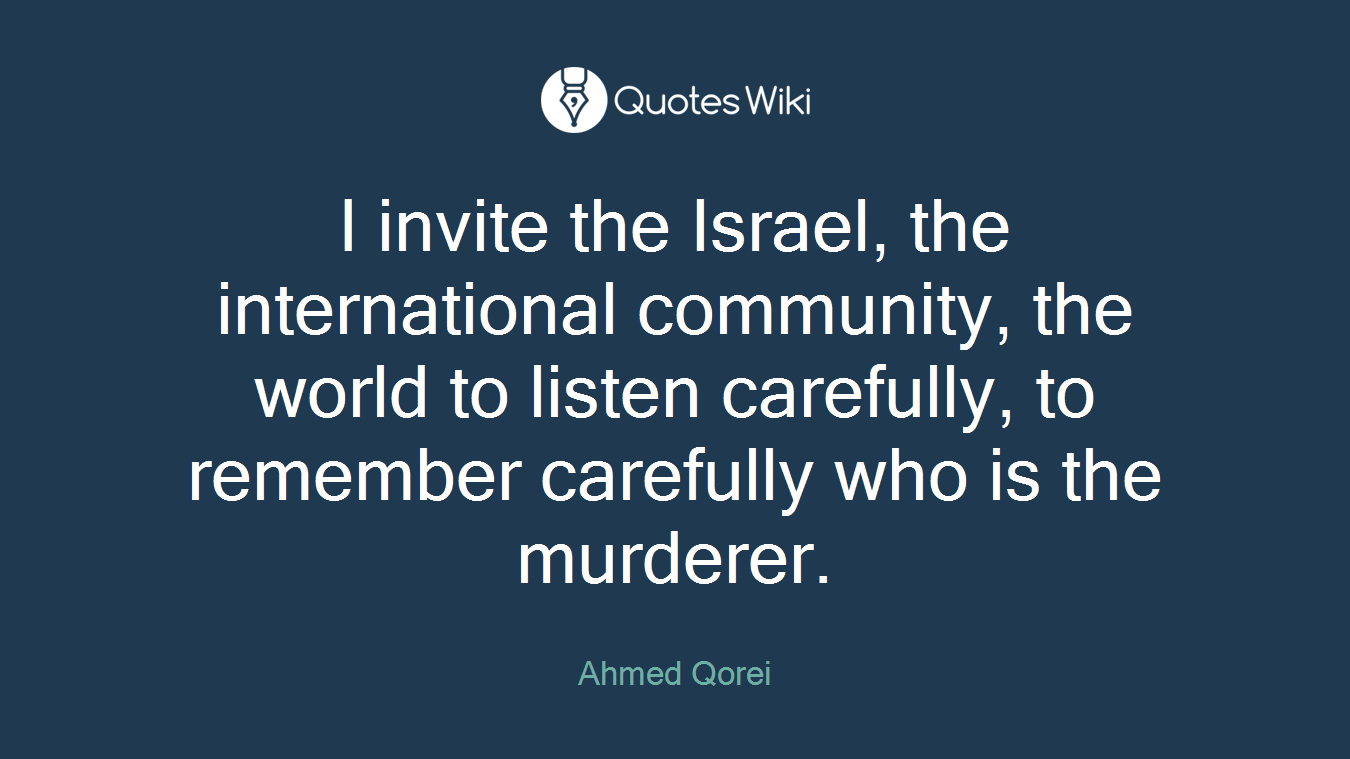 I invite the Israel, the international community, the world to listen carefully, to remember carefully who is the murderer.