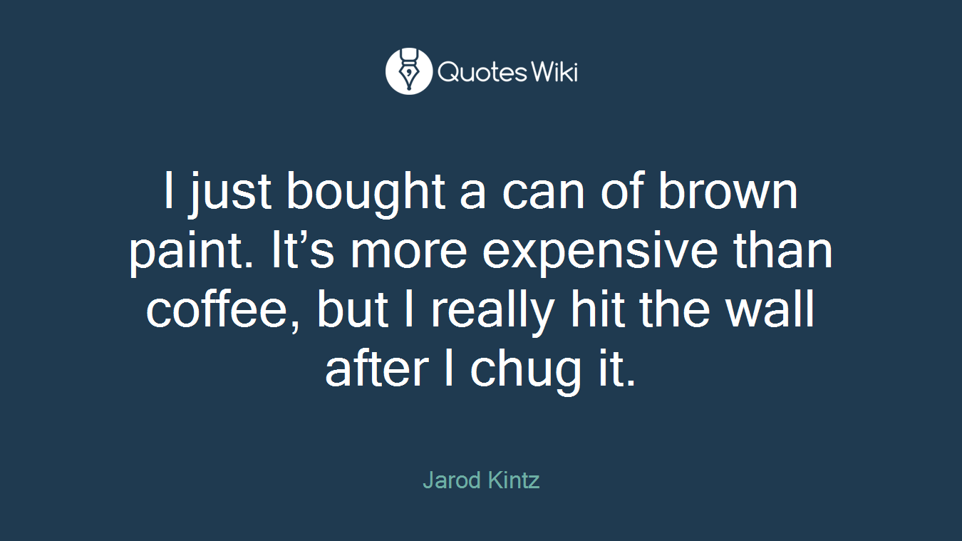 I just bought a can of brown paint. It’s more expensive than coffee, but I really hit the wall after I chug it.