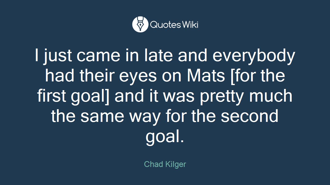 I just came in late and everybody had their eyes on Mats [for the first goal] and it was pretty much the same way for the second goal.