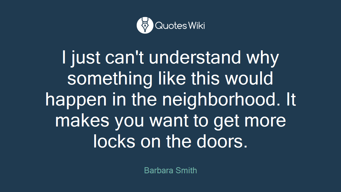 I just can't understand why something like this would happen in the neighborhood. It makes you want to get more locks on the doors.