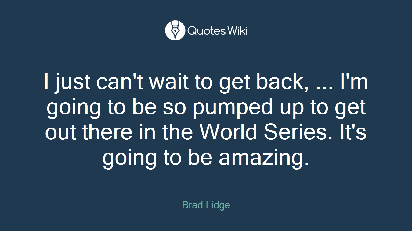 I just can't wait to get back, ... I'm going to be so pumped up to get out there in the World Series. It's going to be amazing.