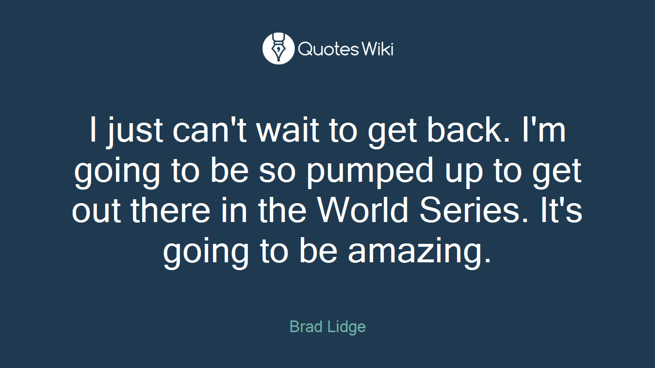 I just can't wait to get back. I'm going to be so pumped up to get out there in the World Series. It's going to be amazing.