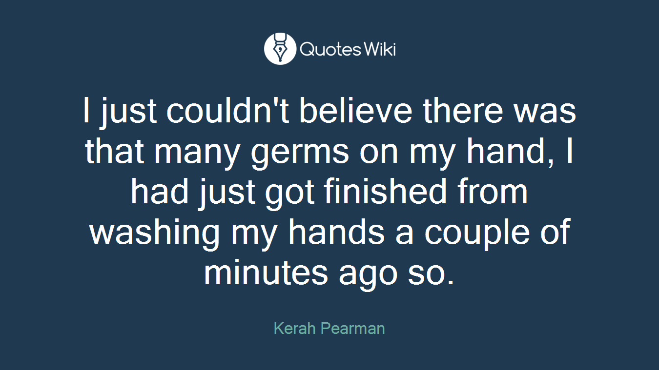 I just couldn't believe there was that many germs on my hand, I had just got finished from washing my hands a couple of minutes ago so.