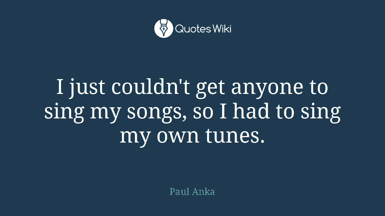 I just couldn't get anyone to sing my songs, so I had to sing my own tunes.