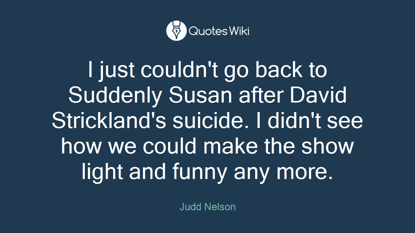 I just couldn't go back to Suddenly Susan after David Strickland's suicide. I didn't see how we could make the show light and funny any more.