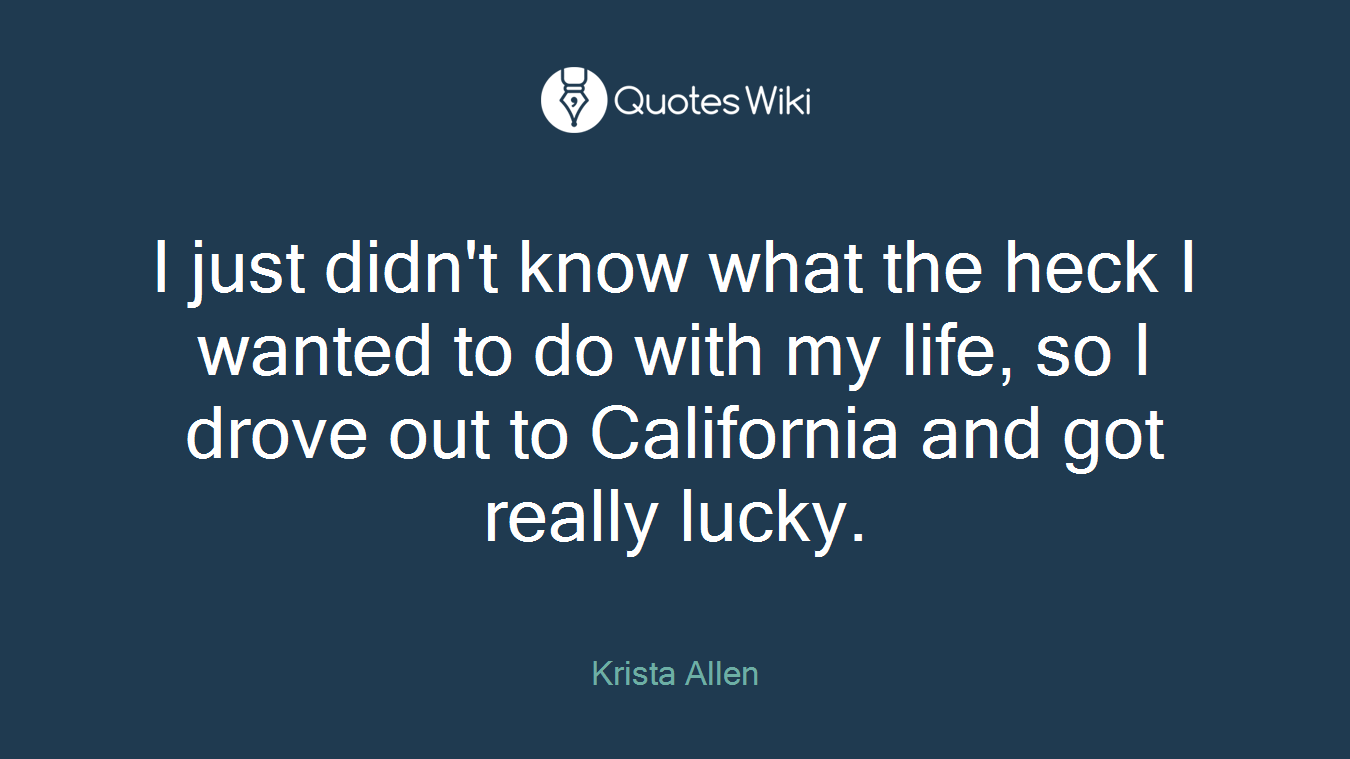 I just didn't know what the heck I wanted to do with my life, so I drove out to California and got really lucky.