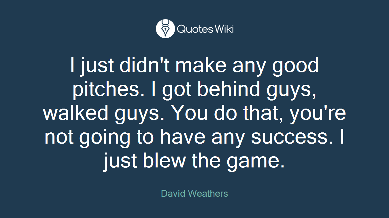 I just didn't make any good pitches. I got behind guys, walked guys. You do that, you're not going to have any success. I just blew the game.