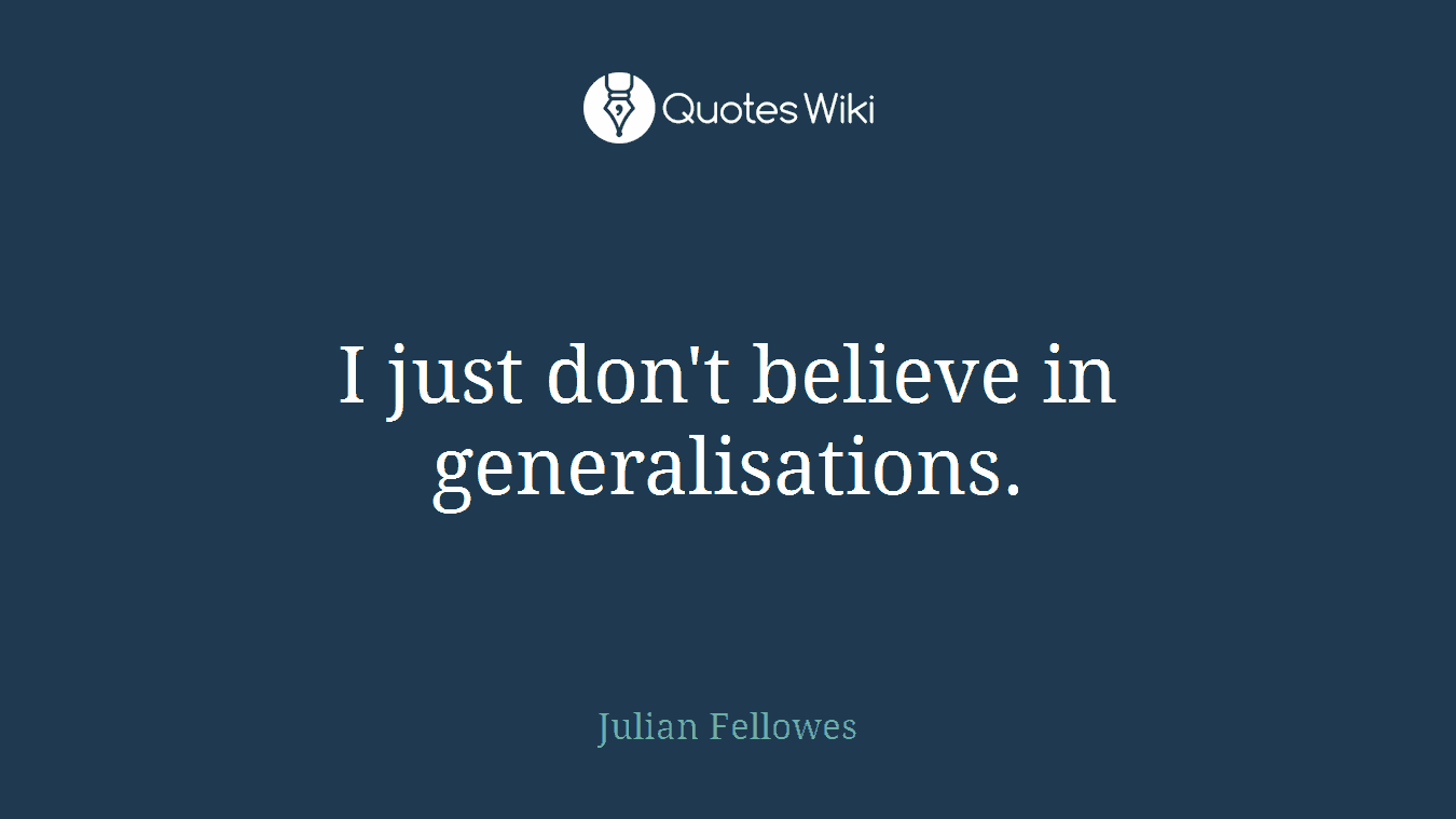 I just don't believe in generalisations.