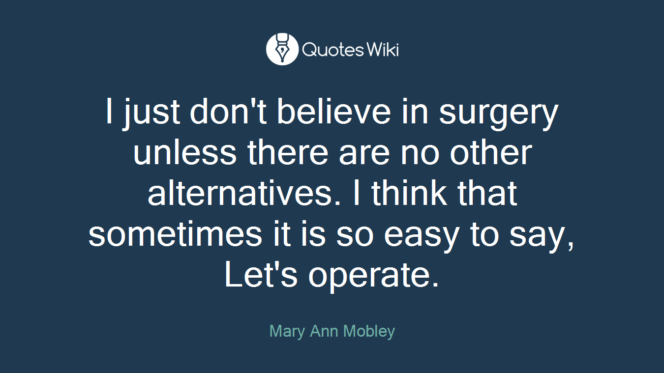 I just don't believe in surgery unless there are no other alternatives. I think that sometimes it is so easy to say, Let's operate.
