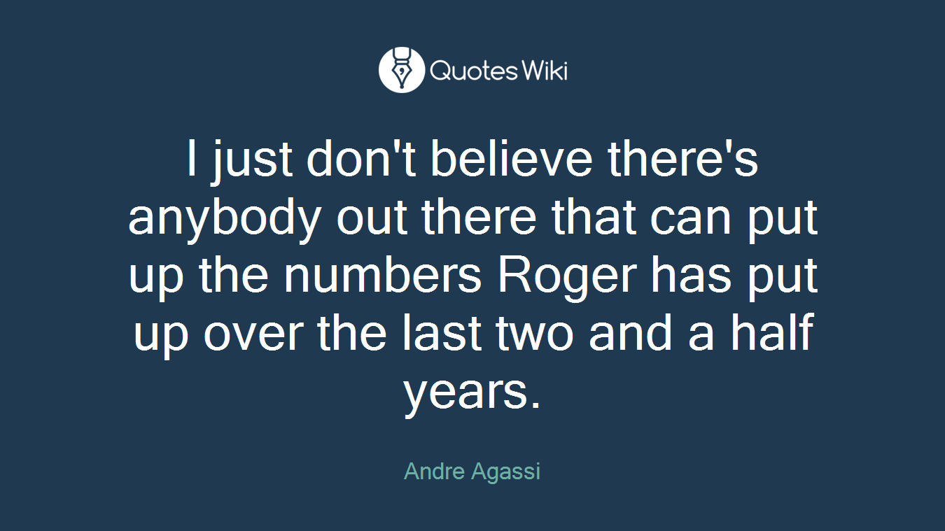 I just don't believe there's anybody out there that can put up the numbers Roger has put up over the last two and a half years.