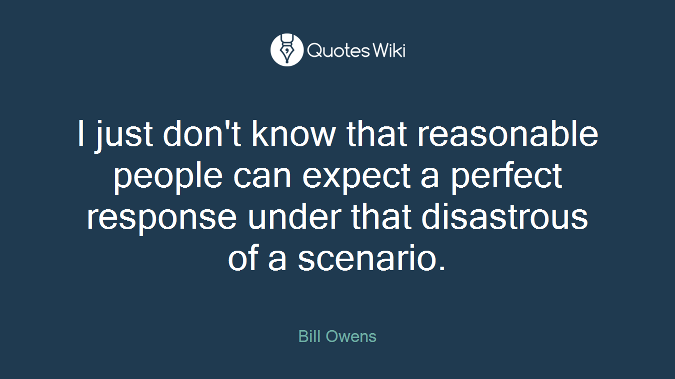 I just don't know that reasonable people can expect a perfect response under that disastrous of a scenario.