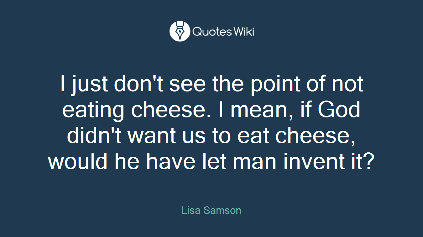 I just don't see the point of not eating cheese. I mean, if God didn't want us to eat cheese, would he have let man invent it?