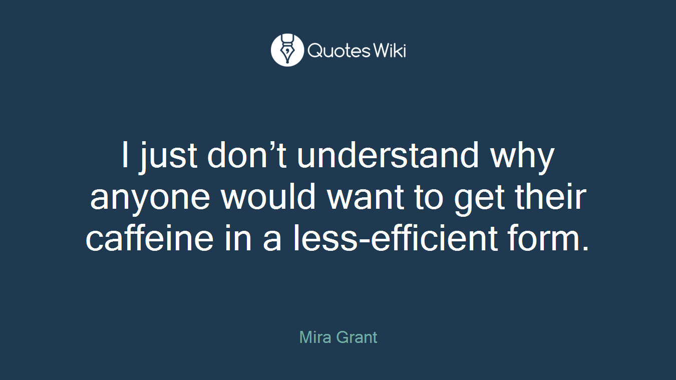 I just don’t understand why anyone would want to get their caffeine in a less-efficient form.