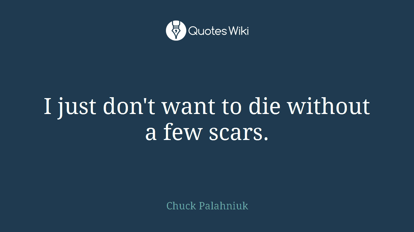 I just don't want to die without a few scars.