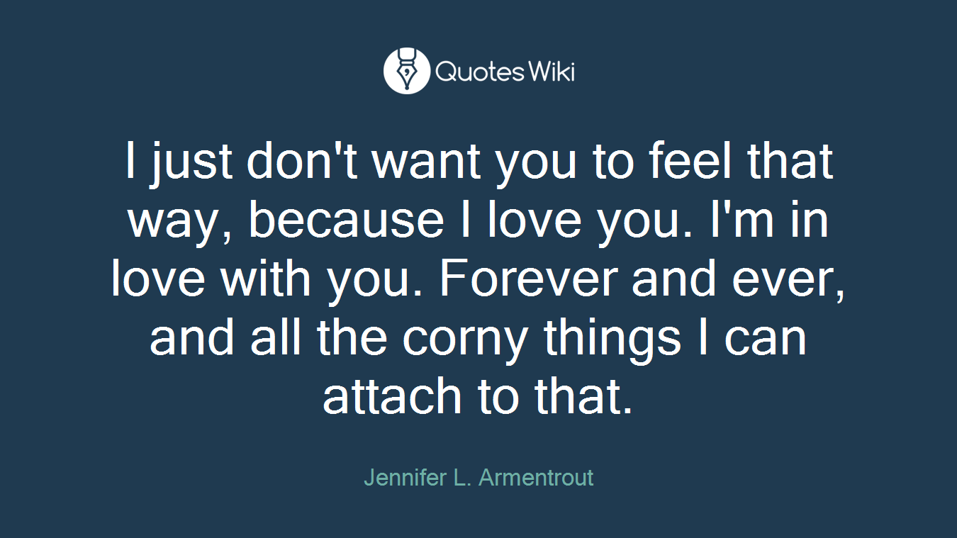 I just don't want you to feel that way, because I love you. I'm in love with you. Forever and ever, and all the corny things I can attach to that.