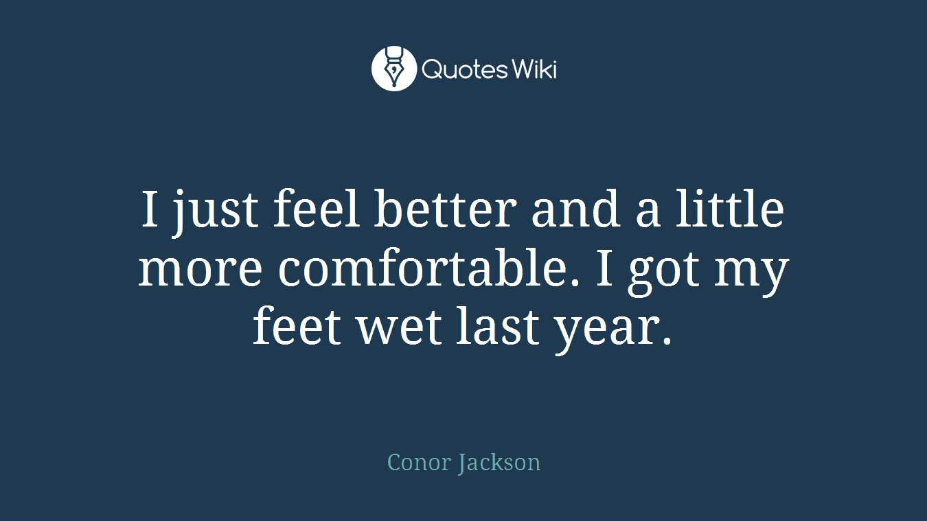I just feel better and a little more comfortable. I got my feet wet last year.