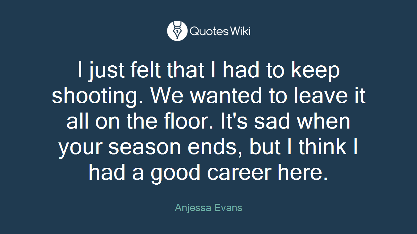 I just felt that I had to keep shooting. We wanted to leave it all on the floor. It's sad when your season ends, but I think I had a good career here.