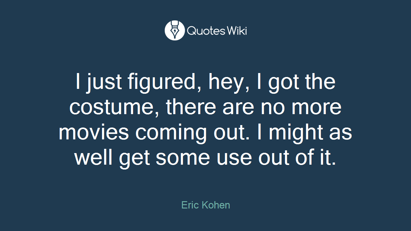 I just figured, hey, I got the costume, there are no more movies coming out. I might as well get some use out of it.